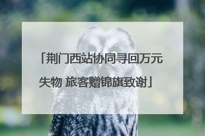 荆门西站协同寻回万元失物 旅客赠锦旗致谢