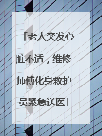 老人突发心脏不适，维修师傅化身救护员紧急送医