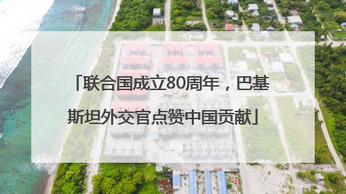 联合国成立80周年，巴基斯坦外交官点赞中国贡献