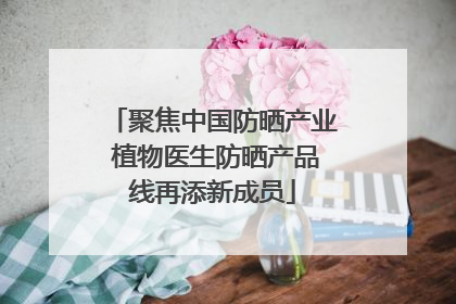 聚焦中国防晒产业 植物医生防晒产品线再添新成员
