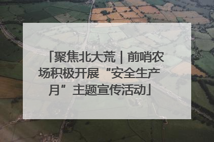 聚焦北大荒｜前哨农场积极开展“安全生产月”主题宣传活动