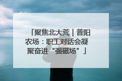 聚焦北大荒｜普阳农场：职工对话会凝聚奋进“强磁场”