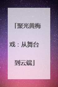 聚光黄梅戏：从舞台到云端
