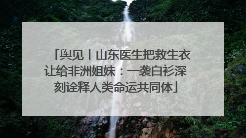 舆见丨山东医生把救生衣让给非洲姐妹：一袭白衫深刻诠释人类命运共同体