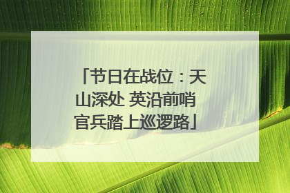 节日在战位：天山深处 英沿前哨官兵踏上巡逻路