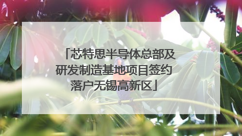 芯特思半导体总部及研发制造基地项目签约落户无锡高新区