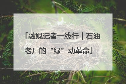 融媒记者一线行｜石油老厂的“绿”动革命
