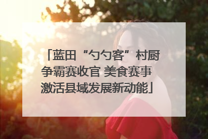 蓝田“勺勺客”村厨争霸赛收官 美食赛事激活县域发展新动能
