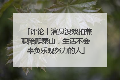 评论丨演员没戏拍兼职陪爬泰山，生活不会辜负乐观努力的人