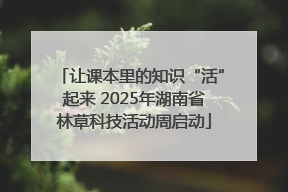 让课本里的知识“活”起来 2025年湖南省林草科技活动周启动