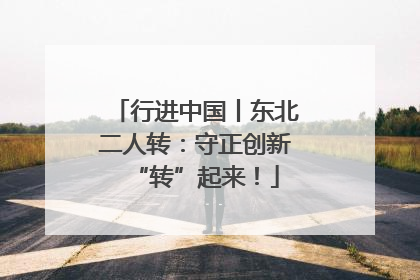 行进中国丨东北二人转：守正创新“转”起来！