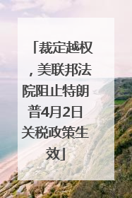 裁定越权，美联邦法院阻止特朗普4月2日关税政策生效