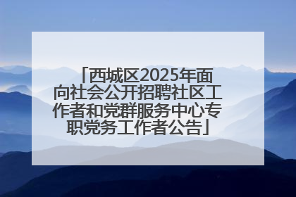 西城区2025年面向社会公开招聘社区工作者和党群服务中心专职党务工作者公告
