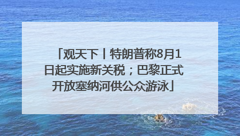 观天下丨特朗普称8月1日起实施新关税；巴黎正式开放塞纳河供公众游泳