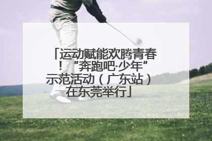 运动赋能欢腾青春！“奔跑吧·少年”示范活动（广东站）在东莞举行