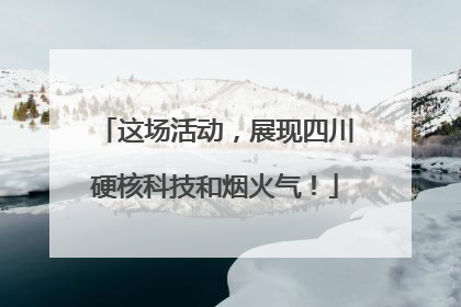 这场活动，展现四川硬核科技和烟火气！