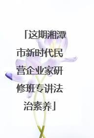 这期湘潭市新时代民营企业家研修班专讲法治素养