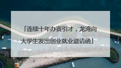 连续十年办赛引才，龙湾向大学生发出创业就业邀请函