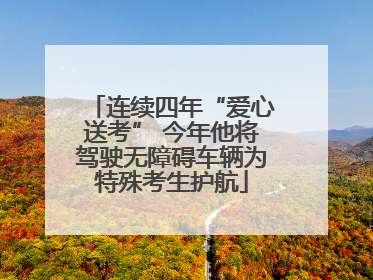 连续四年“爱心送考” 今年他将驾驶无障碍车辆为特殊考生护航