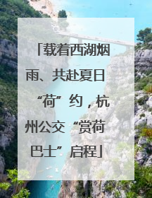 载着西湖烟雨、共赴夏日“荷”约，杭州公交“赏荷巴士”启程