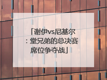 谢伊vs尼基尔：堂兄弟的总决赛席位争夺战