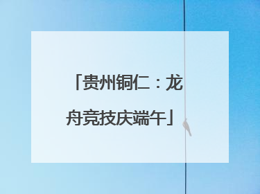 贵州铜仁：龙舟竞技庆端午