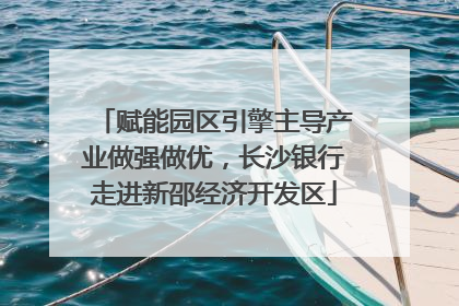 赋能园区引擎主导产业做强做优，长沙银行走进新邵经济开发区