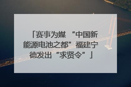 赛事为媒 “中国新能源电池之都”福建宁德发出“求贤令”