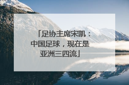 足协主席宋凯：中国足球，现在是亚洲三四流