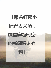 跟着红网小记者去采访，这堂穿越时空的新闻课太有料
