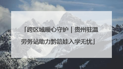 跨区域暖心守护｜贵州驻温劳务站助力黔籍娃入学无忧