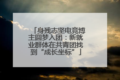 身残志坚电竞博主圆梦入团：新就业群体在共青团找到“成长坐标”