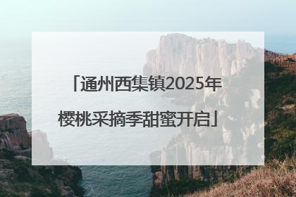 通州西集镇2025年樱桃采摘季甜蜜开启