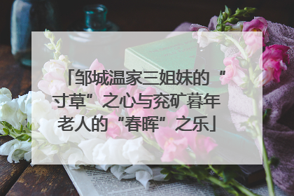 邹城温家三姐妹的“寸草”之心与兖矿暮年老人的“春晖”之乐