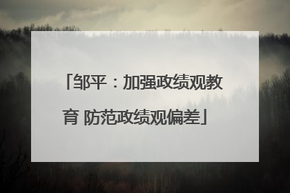 邹平：加强政绩观教育 防范政绩观偏差