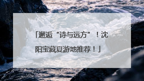 邂逅“诗与远方”！沈阳宝藏夏游地推荐！