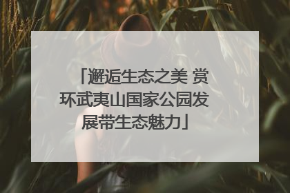 邂逅生态之美 赏环武夷山国家公园发展带生态魅力