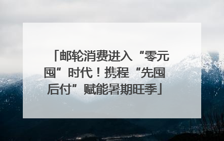 邮轮消费进入“零元囤”时代！携程“先囤后付”赋能暑期旺季