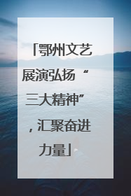 鄂州文艺展演弘扬“三大精神”，汇聚奋进力量