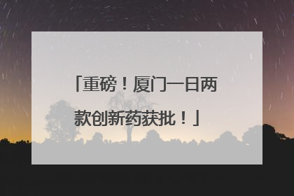 重磅！厦门一日两款创新药获批！