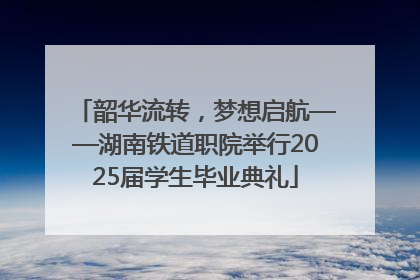 韶华流转，梦想启航——湖南铁道职院举行2025届学生毕业典礼