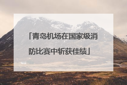 青岛机场在国家级消防比赛中斩获佳绩