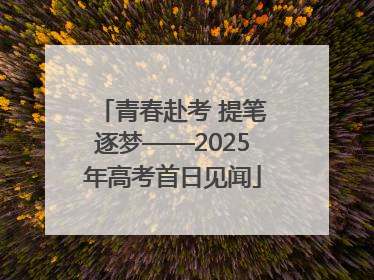 青春赴考 提笔逐梦——2025年高考首日见闻