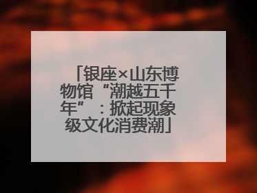 银座×山东博物馆“潮越五千年”：掀起现象级文化消费潮