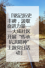 铭记历史丰碑，汲取奋进力量——大成社区开展“传承抗洪精神”主题党日活动