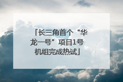长三角首个“华龙一号”项目1号机组完成热试