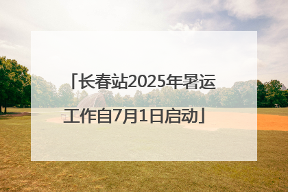 长春站2025年暑运工作自7月1日启动