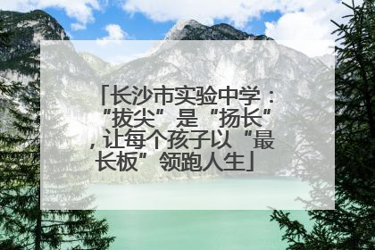 长沙市实验中学：“拔尖”是“扬长”，让每个孩子以“最长板”领跑人生