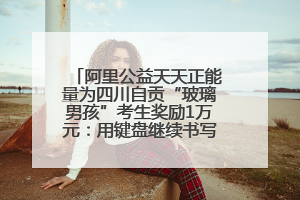 阿里公益天天正能量为四川自贡“玻璃男孩”考生奖励1万元：用键盘继续书写不设限的人生