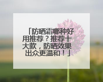 防晒霜哪种好用推荐？推荐十大款，防晒效果出众更温和！